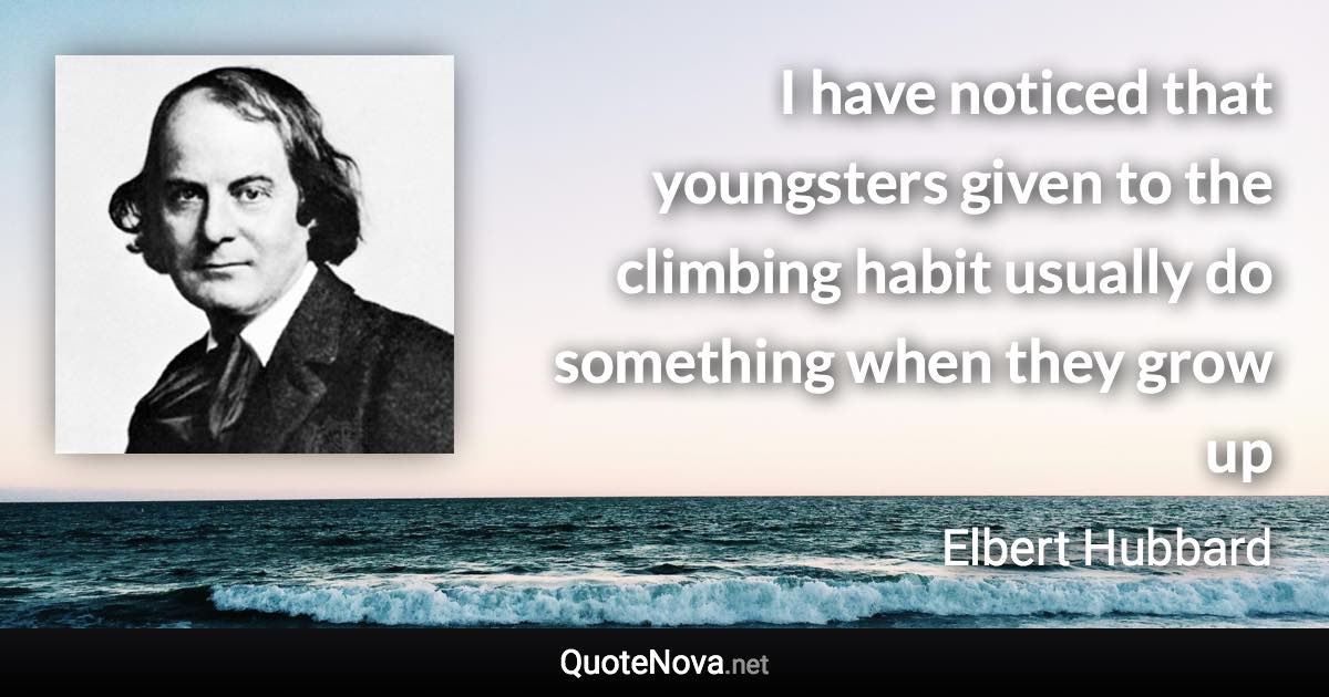 I have noticed that youngsters given to the climbing habit usually do something when they grow up - Elbert Hubbard quote