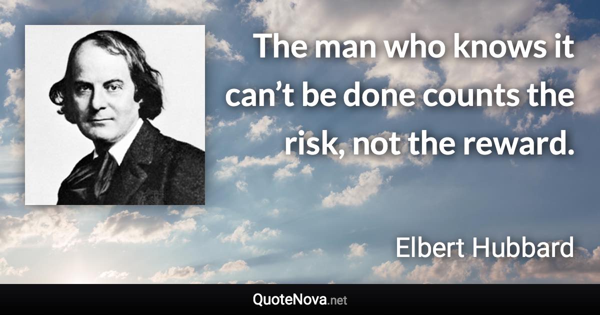 The man who knows it can’t be done counts the risk, not the reward. - Elbert Hubbard quote