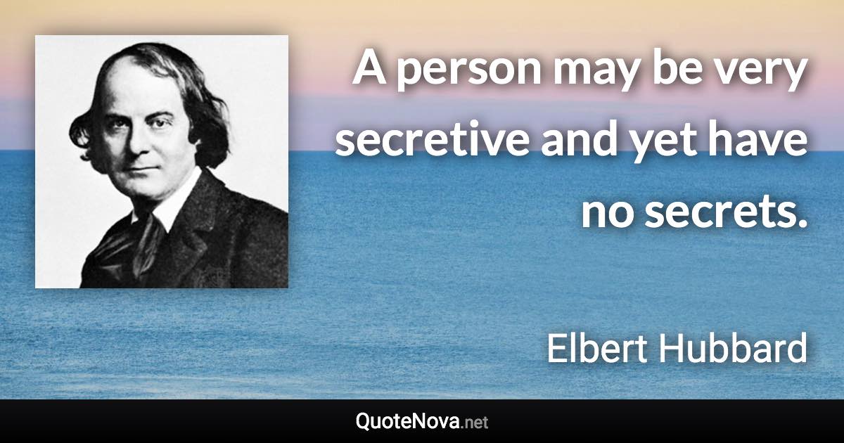 A person may be very secretive and yet have no secrets. - Elbert Hubbard quote