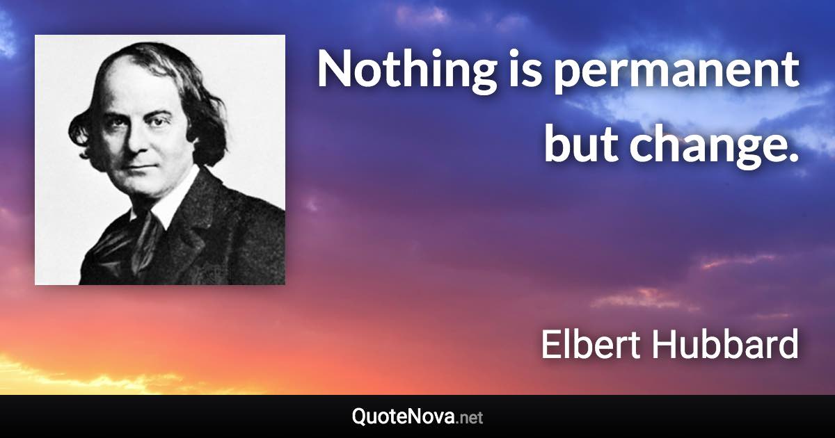 Nothing is permanent but change. - Elbert Hubbard quote