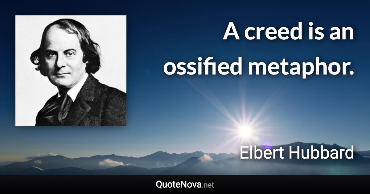 A creed is an ossified metaphor. - Elbert Hubbard quote