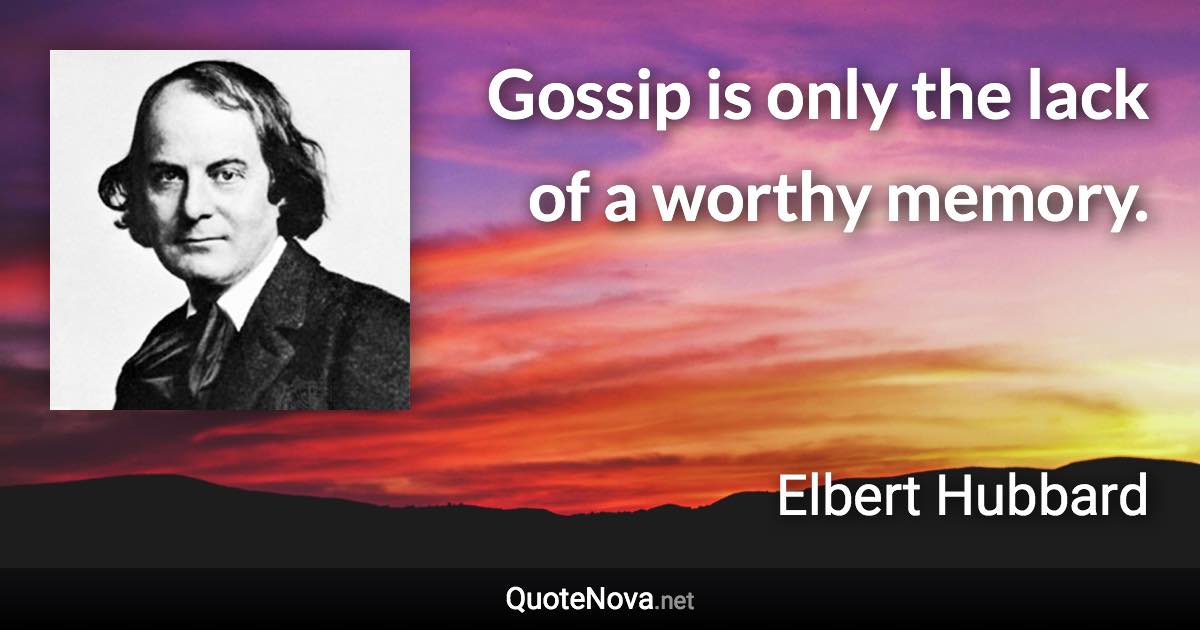 Gossip is only the lack of a worthy memory. - Elbert Hubbard quote