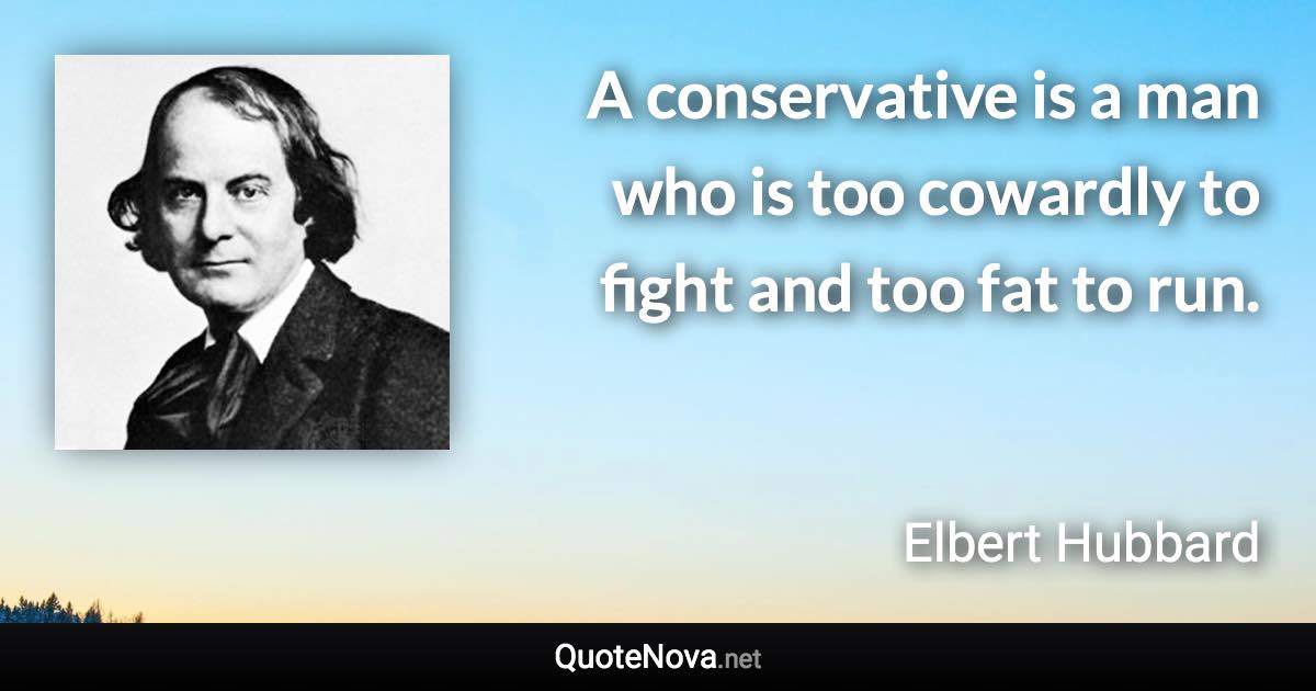 A conservative is a man who is too cowardly to fight and too fat to run. - Elbert Hubbard quote