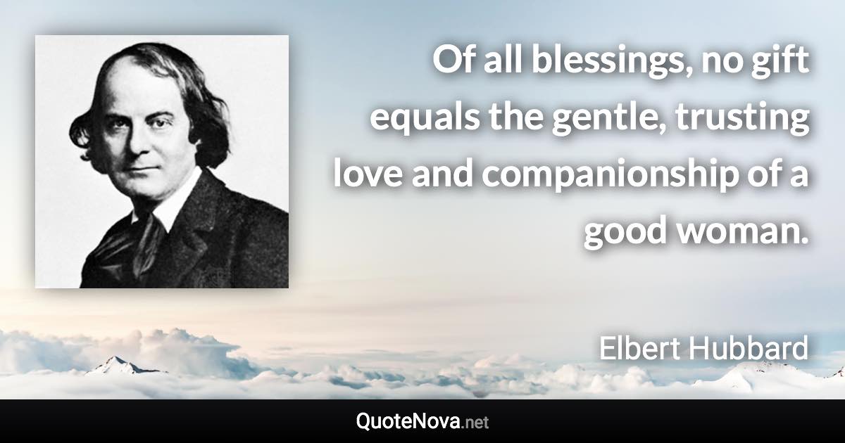 Of all blessings, no gift equals the gentle, trusting love and companionship of a good woman. - Elbert Hubbard quote