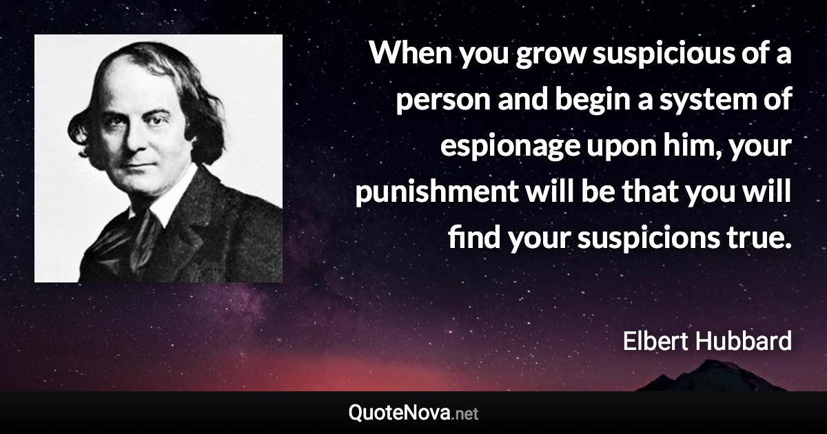 When you grow suspicious of a person and begin a system of espionage upon him, your punishment will be that you will find your suspicions true. - Elbert Hubbard quote