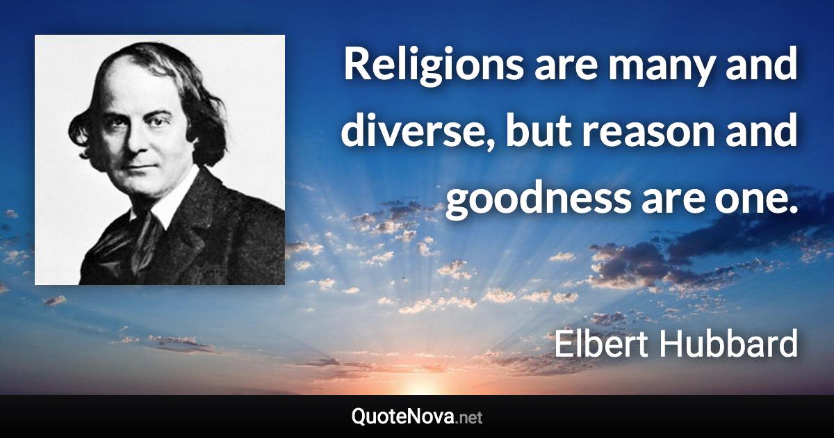 Religions are many and diverse, but reason and goodness are one. - Elbert Hubbard quote