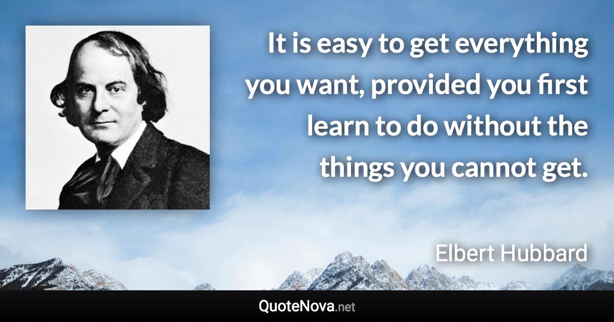 It is easy to get everything you want, provided you first learn to do without the things you cannot get. - Elbert Hubbard quote