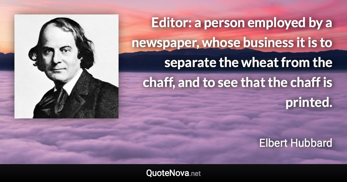 Editor: a person employed by a newspaper, whose business it is to separate the wheat from the chaff, and to see that the chaff is printed. - Elbert Hubbard quote