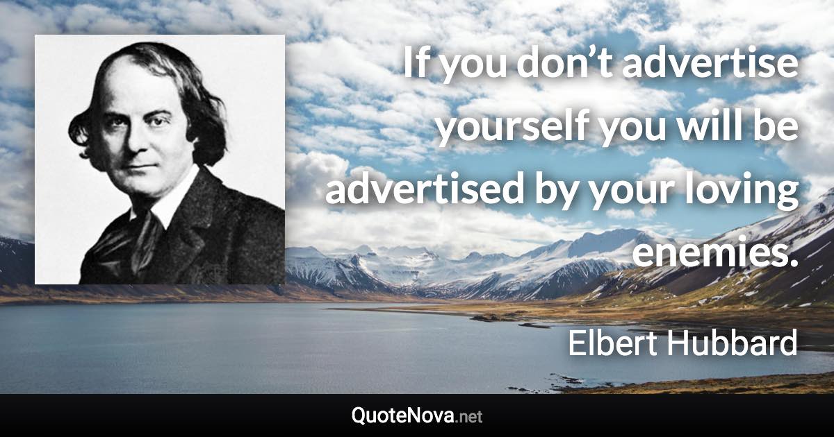 If you don’t advertise yourself you will be advertised by your loving enemies. - Elbert Hubbard quote