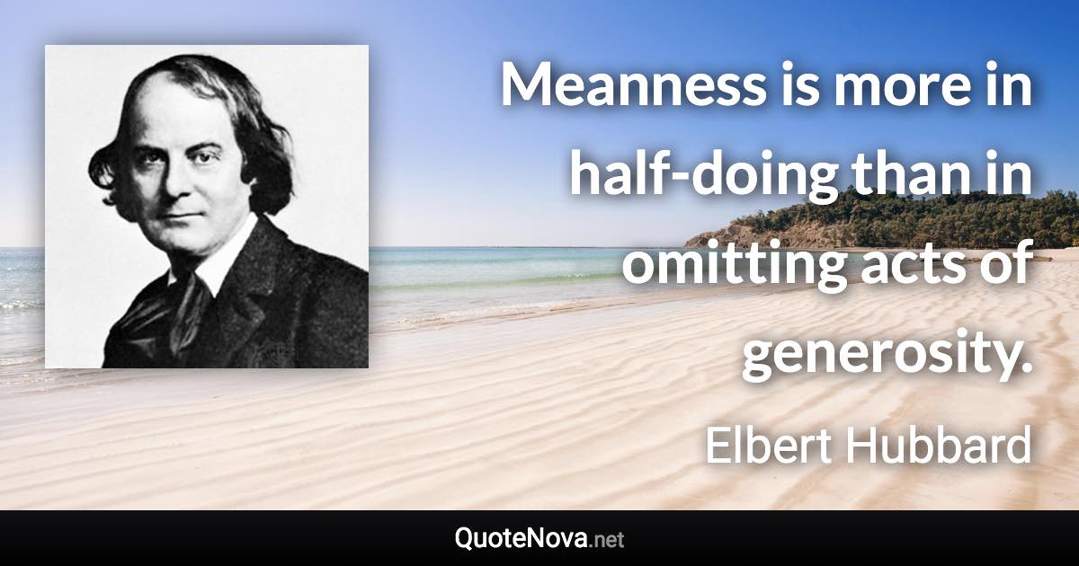 Meanness is more in half-doing than in omitting acts of generosity. - Elbert Hubbard quote