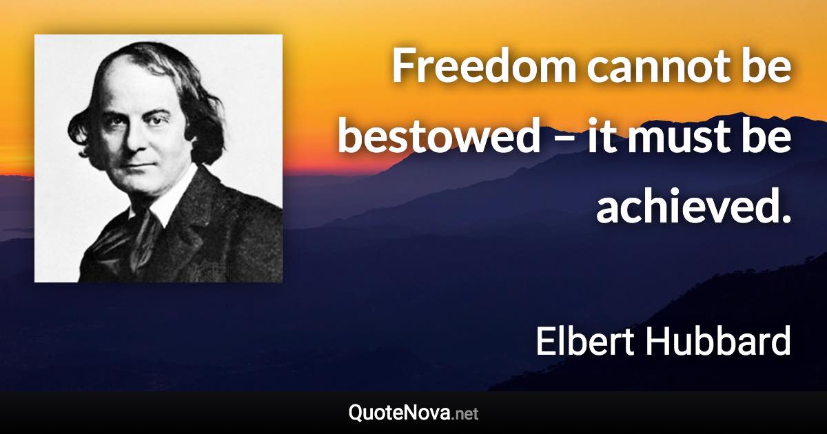 Freedom cannot be bestowed – it must be achieved. - Elbert Hubbard quote
