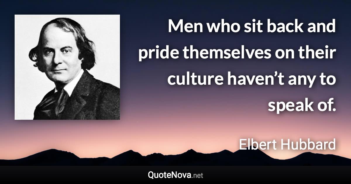 Men who sit back and pride themselves on their culture haven’t any to speak of. - Elbert Hubbard quote