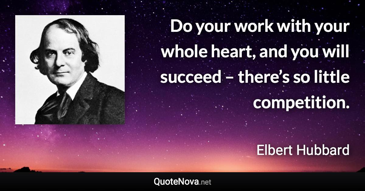 Do your work with your whole heart, and you will succeed – there’s so little competition. - Elbert Hubbard quote
