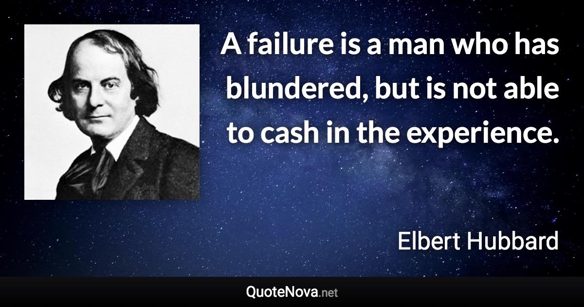 A failure is a man who has blundered, but is not able to cash in the experience. - Elbert Hubbard quote