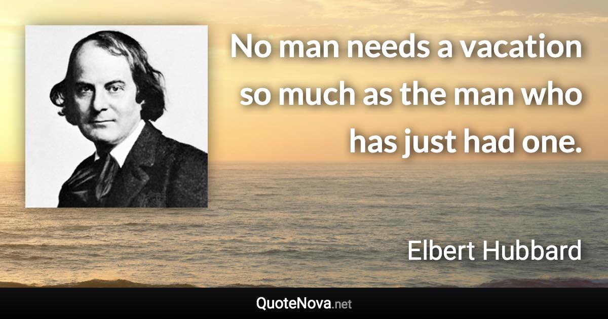 No man needs a vacation so much as the man who has just had one. - Elbert Hubbard quote