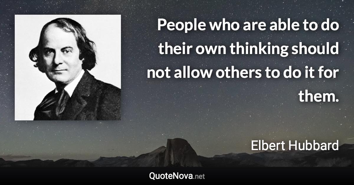 People who are able to do their own thinking should not allow others to do it for them. - Elbert Hubbard quote