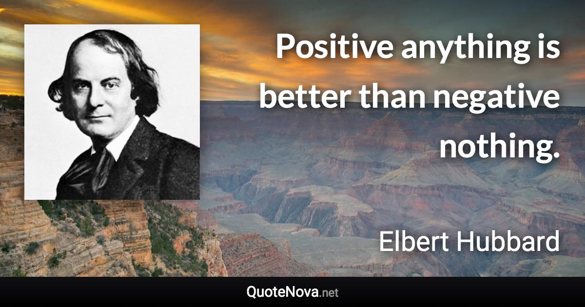 Positive anything is better than negative nothing. - Elbert Hubbard quote