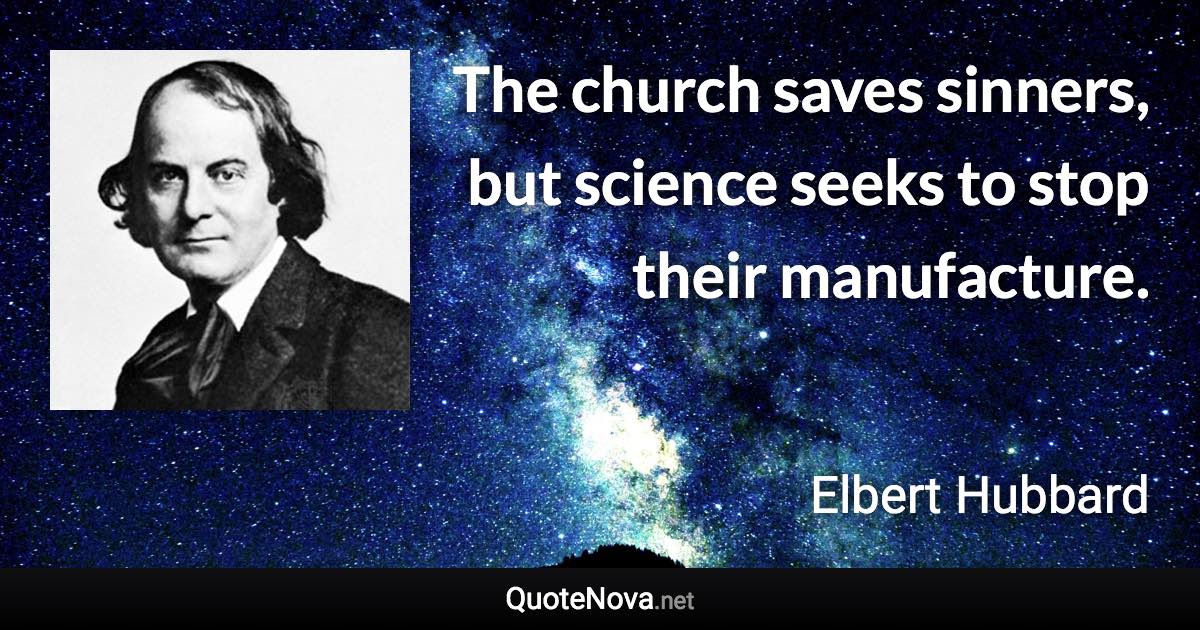 The church saves sinners, but science seeks to stop their manufacture. - Elbert Hubbard quote