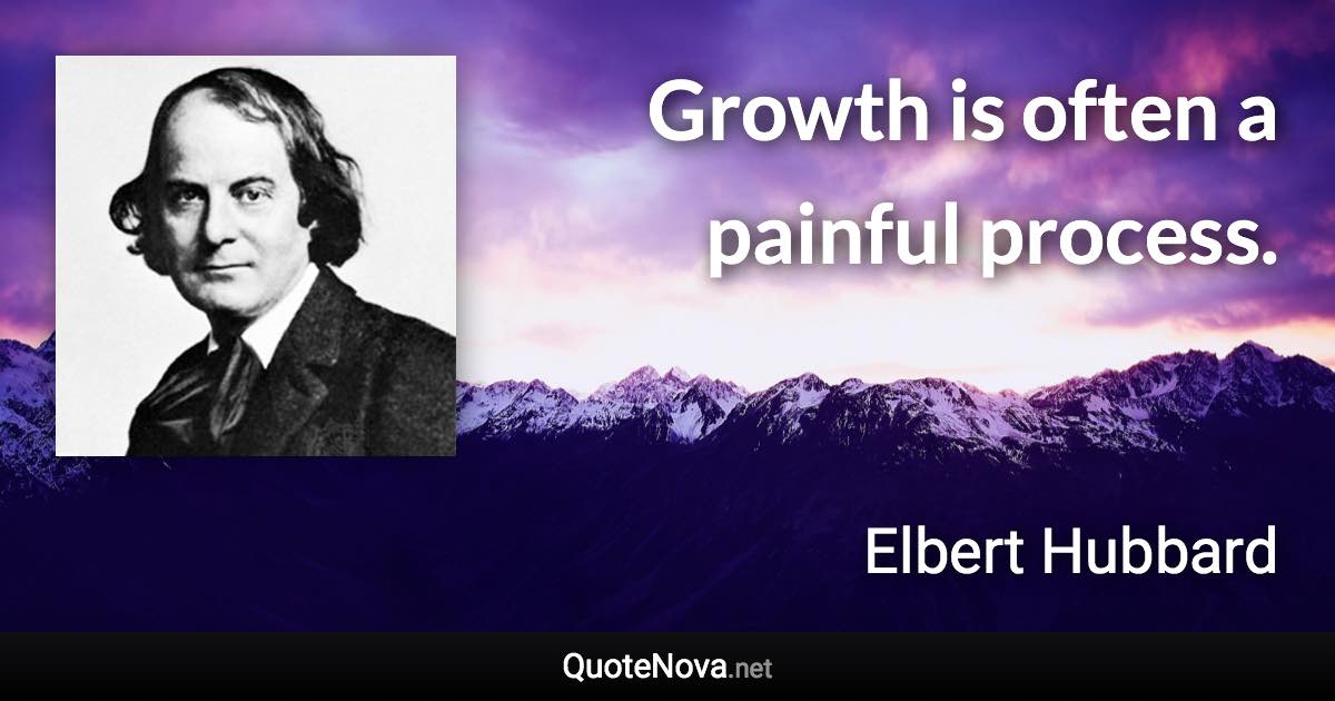 Growth is often a painful process. - Elbert Hubbard quote