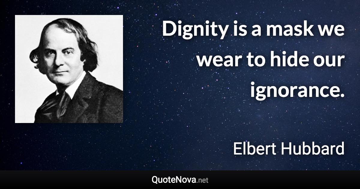 Dignity is a mask we wear to hide our ignorance. - Elbert Hubbard quote