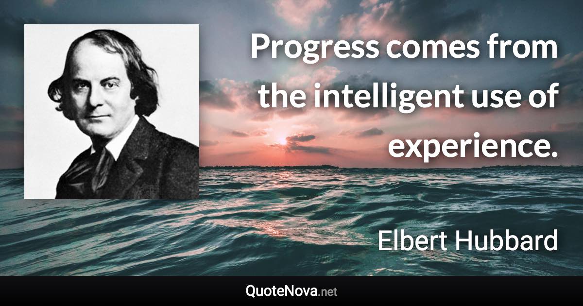 Progress comes from the intelligent use of experience. - Elbert Hubbard quote