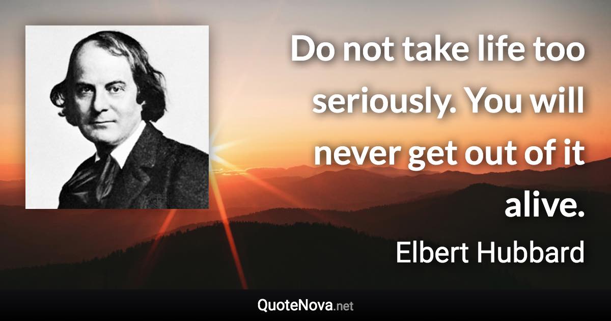 Do not take life too seriously. You will never get out of it alive. - Elbert Hubbard quote