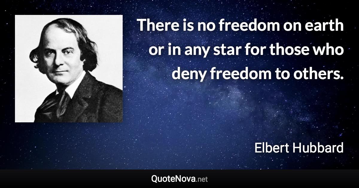 There is no freedom on earth or in any star for those who deny freedom to others. - Elbert Hubbard quote