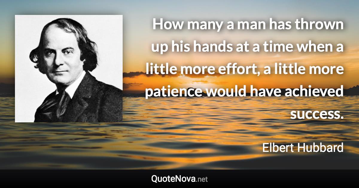 How many a man has thrown up his hands at a time when a little more effort, a little more patience would have achieved success. - Elbert Hubbard quote