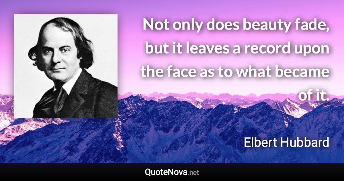 Not only does beauty fade, but it leaves a record upon the face as to what became of it. - Elbert Hubbard quote