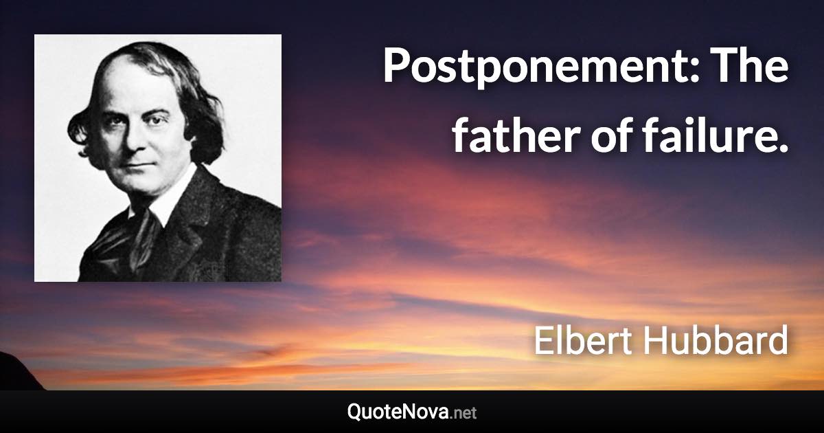 Postponement: The father of failure. - Elbert Hubbard quote