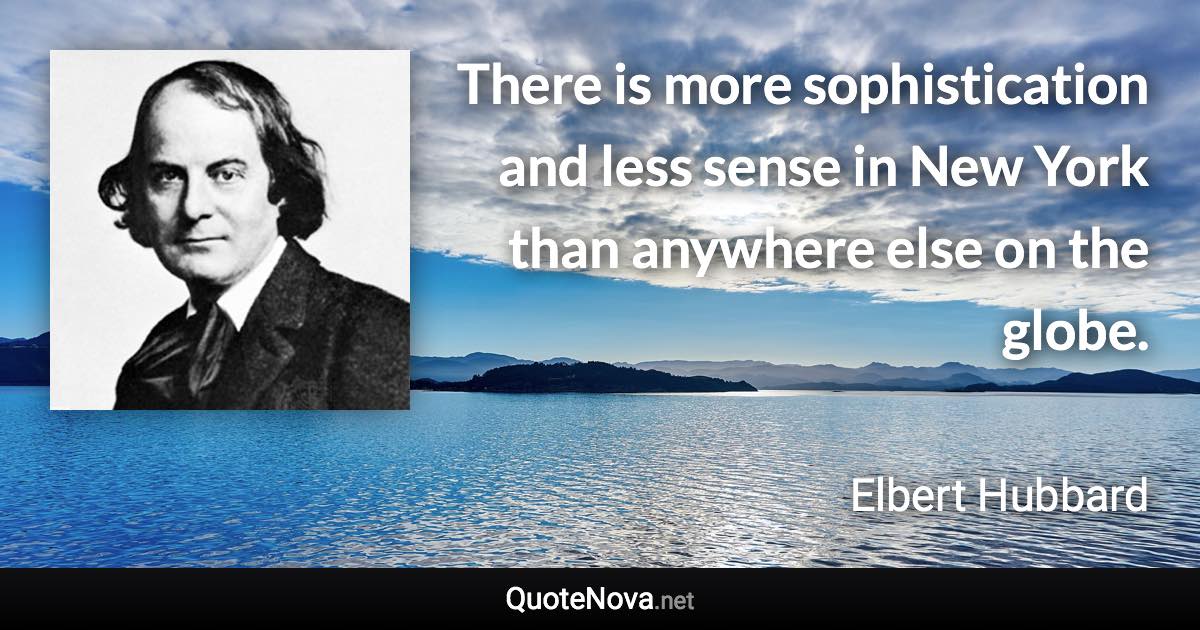 There is more sophistication and less sense in New York than anywhere else on the globe. - Elbert Hubbard quote