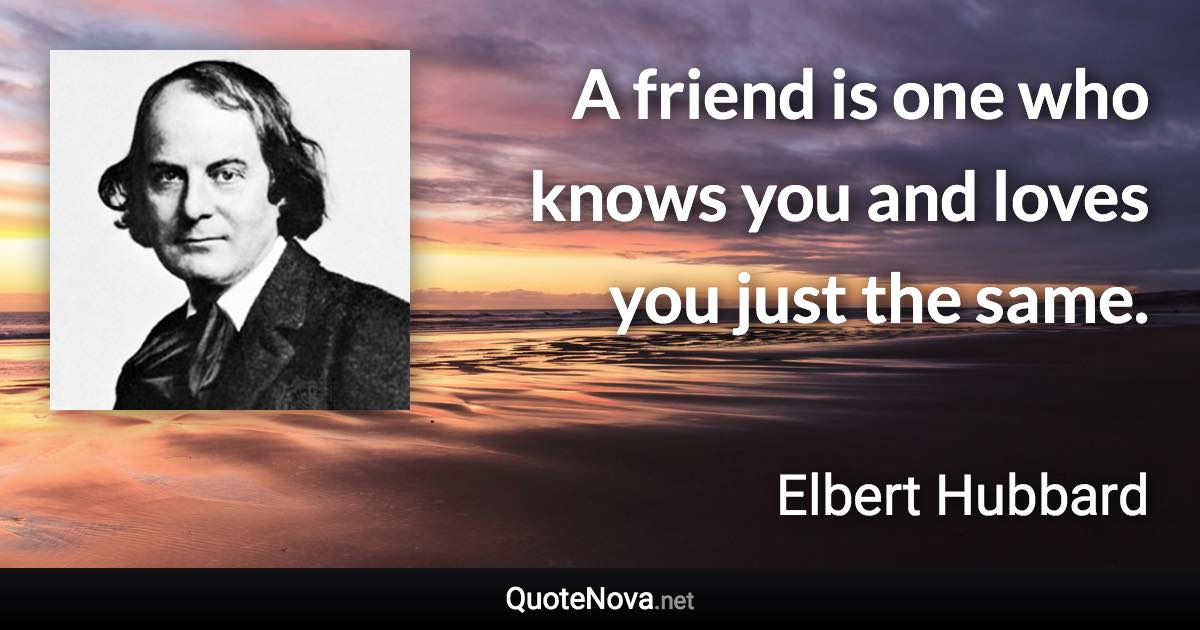 A friend is one who knows you and loves you just the same. - Elbert Hubbard quote