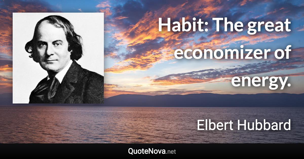 Habit: The great economizer of energy. - Elbert Hubbard quote