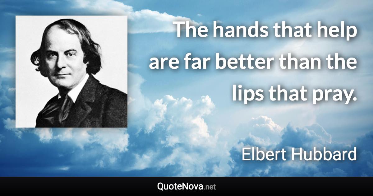 The hands that help are far better than the lips that pray. - Elbert Hubbard quote