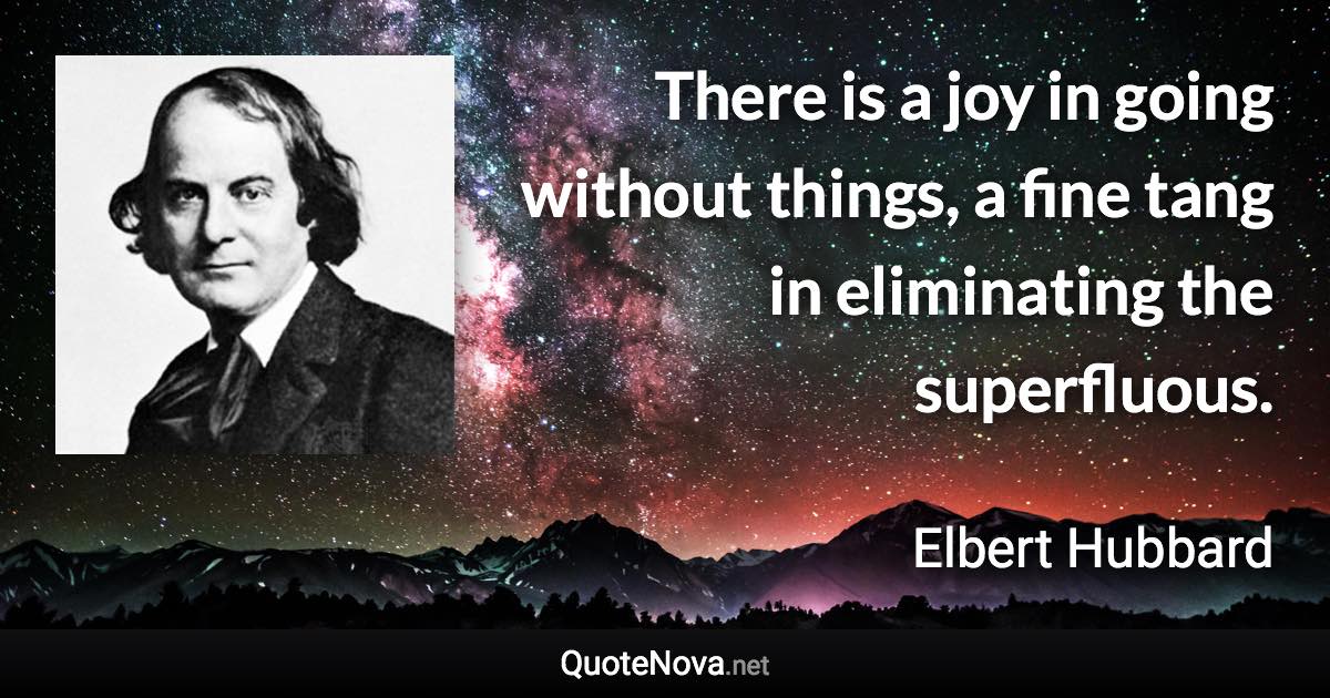 There is a joy in going without things, a fine tang in eliminating the superfluous. - Elbert Hubbard quote