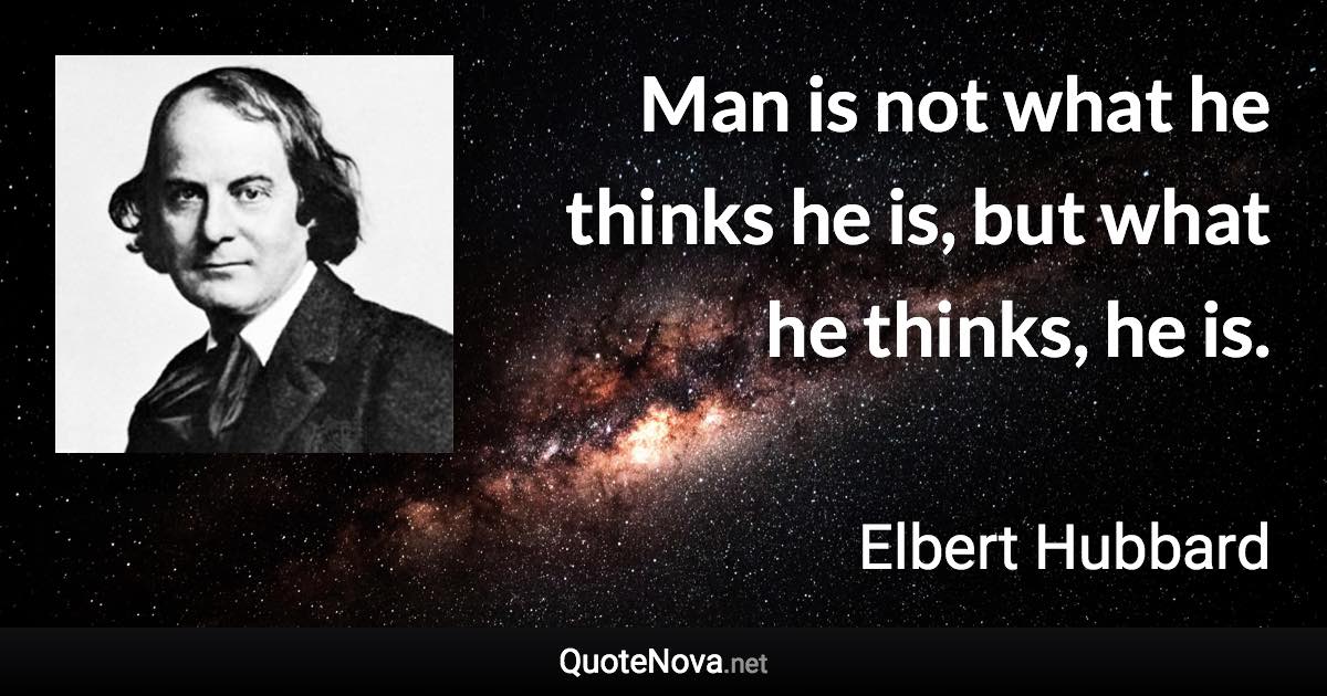 Man is not what he thinks he is, but what he thinks, he is. - Elbert Hubbard quote