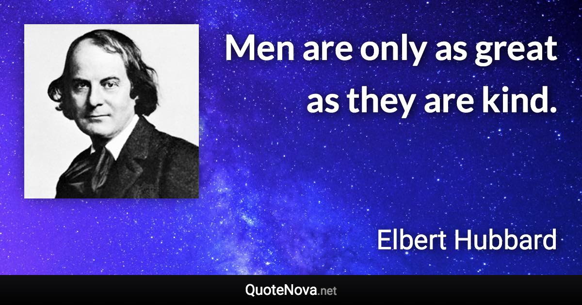 Men are only as great as they are kind. - Elbert Hubbard quote