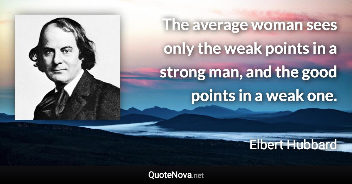 The average woman sees only the weak points in a strong man, and the good points in a weak one. - Elbert Hubbard quote