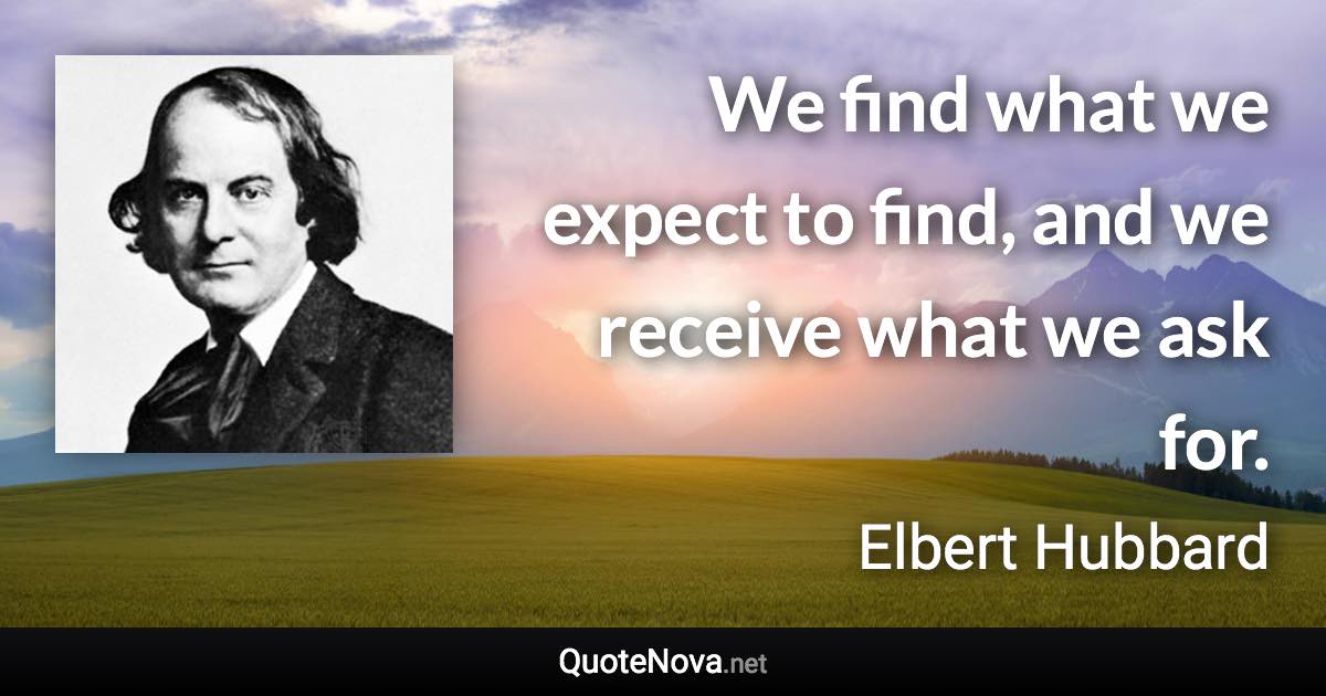 We find what we expect to find, and we receive what we ask for. - Elbert Hubbard quote