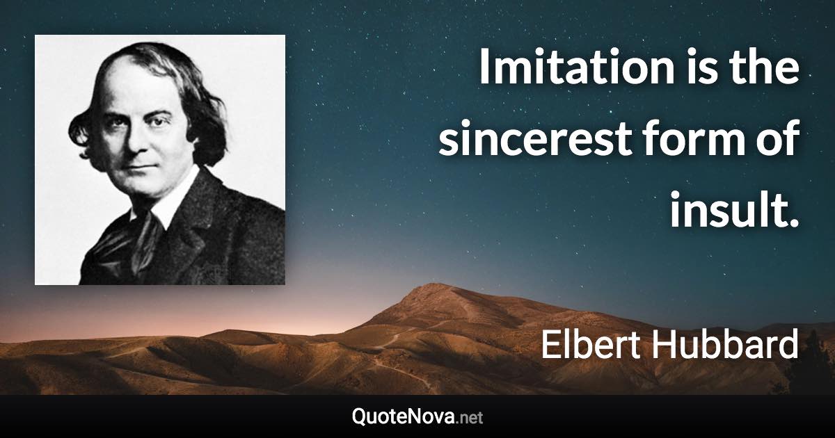 Imitation is the sincerest form of insult. - Elbert Hubbard quote