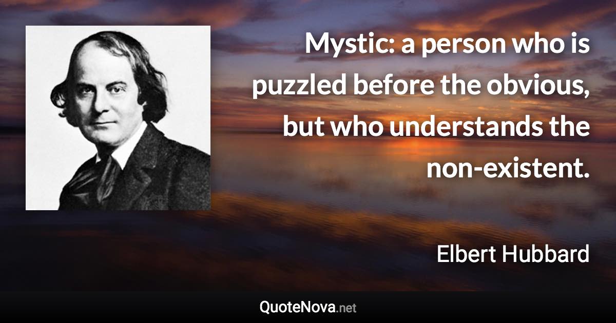 Mystic: a person who is puzzled before the obvious, but who understands the non-existent. - Elbert Hubbard quote