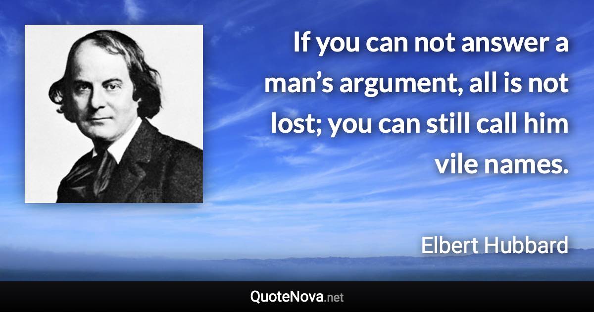 If you can not answer a man’s argument, all is not lost; you can still call him vile names. - Elbert Hubbard quote