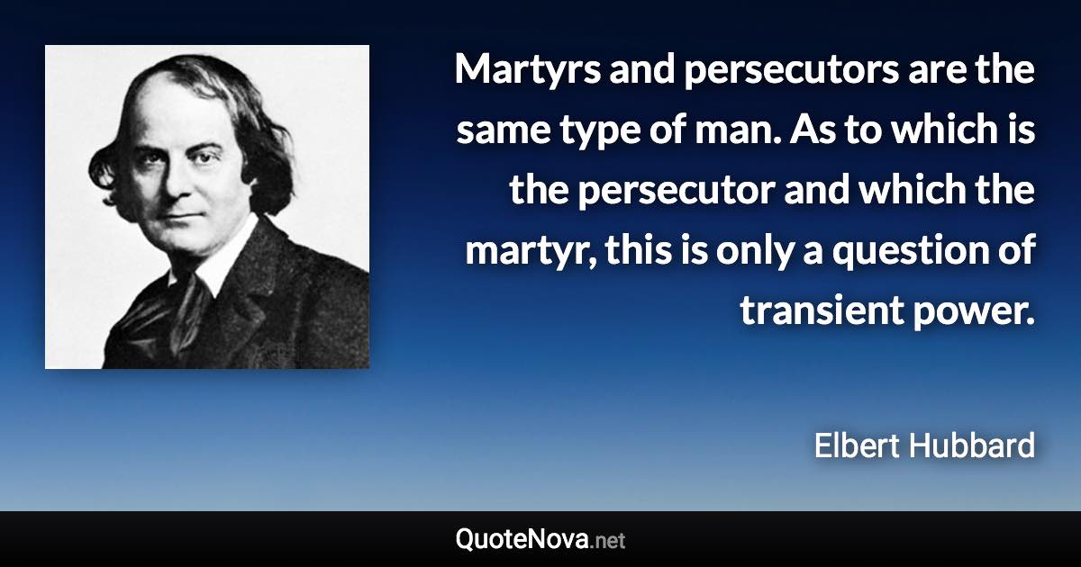 Martyrs and persecutors are the same type of man. As to which is the persecutor and which the martyr, this is only a question of transient power. - Elbert Hubbard quote