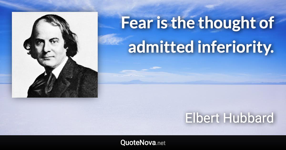 Fear is the thought of admitted inferiority. - Elbert Hubbard quote