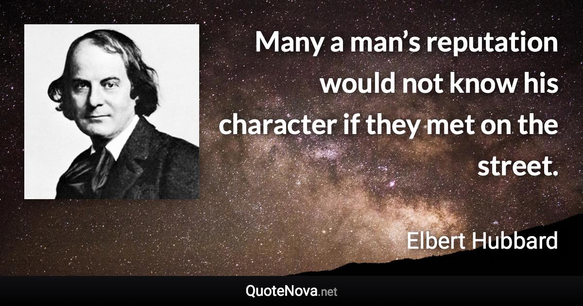 Many a man’s reputation would not know his character if they met on the street. - Elbert Hubbard quote