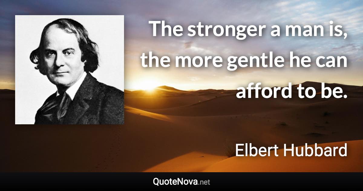 The stronger a man is, the more gentle he can afford to be. - Elbert Hubbard quote