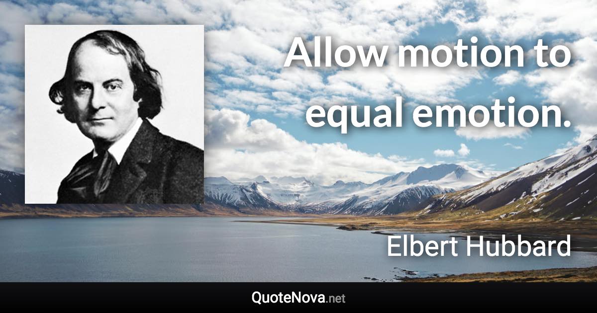 Allow motion to equal emotion. - Elbert Hubbard quote