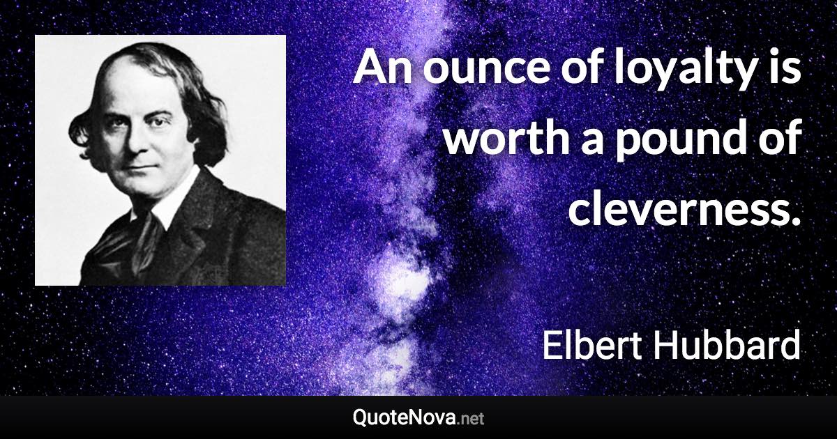 An ounce of loyalty is worth a pound of cleverness. - Elbert Hubbard quote