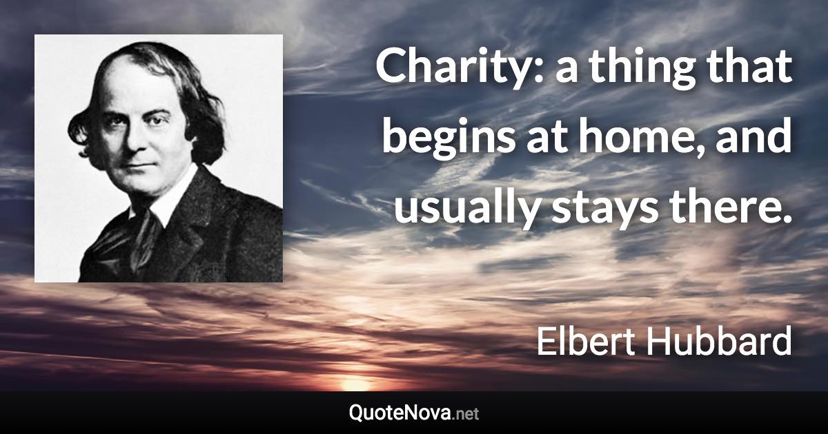 Charity: a thing that begins at home, and usually stays there. - Elbert Hubbard quote