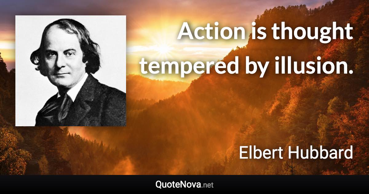 Action is thought tempered by illusion. - Elbert Hubbard quote